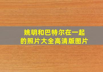 姚明和巴特尔在一起的照片大全高清版图片