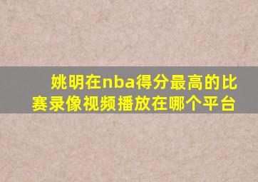 姚明在nba得分最高的比赛录像视频播放在哪个平台