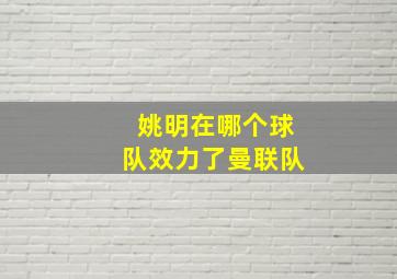 姚明在哪个球队效力了曼联队