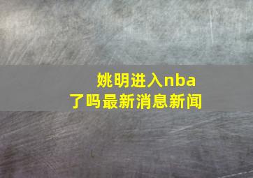 姚明进入nba了吗最新消息新闻