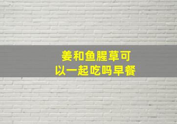 姜和鱼腥草可以一起吃吗早餐