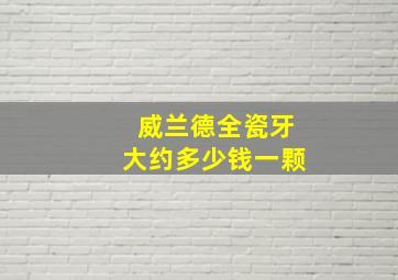 威兰德全瓷牙大约多少钱一颗