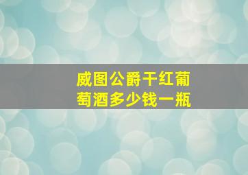 威图公爵干红葡萄酒多少钱一瓶