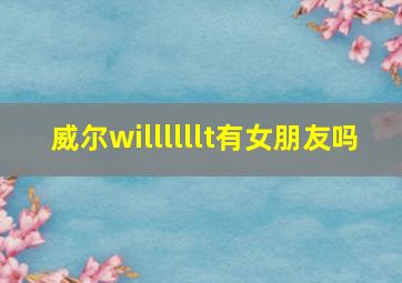 威尔willllllt有女朋友吗