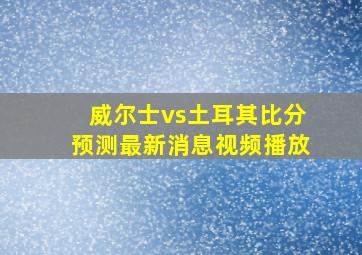 威尔士vs土耳其比分预测最新消息视频播放