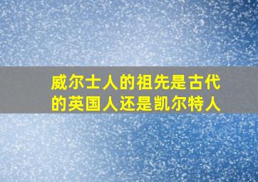 威尔士人的祖先是古代的英国人还是凯尔特人