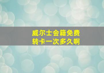 威尔士会籍免费转卡一次多久啊