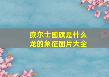 威尔士国旗是什么龙的象征图片大全