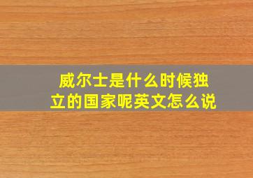 威尔士是什么时候独立的国家呢英文怎么说