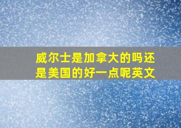 威尔士是加拿大的吗还是美国的好一点呢英文