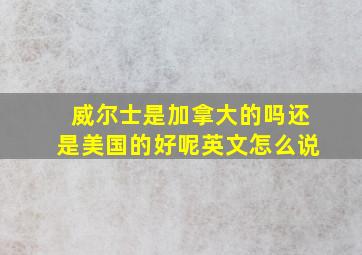 威尔士是加拿大的吗还是美国的好呢英文怎么说