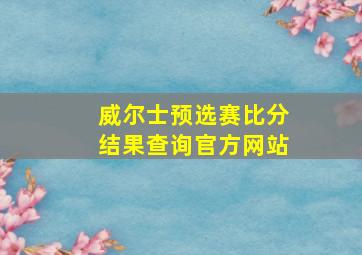 威尔士预选赛比分结果查询官方网站