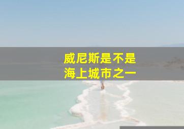 威尼斯是不是海上城市之一