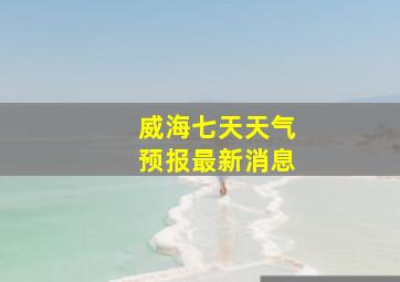 威海七天天气预报最新消息