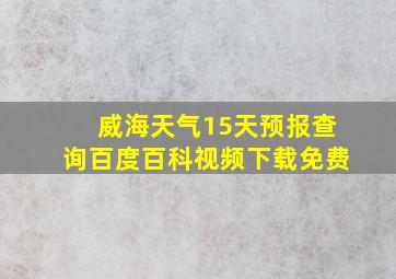 威海天气15天预报查询百度百科视频下载免费