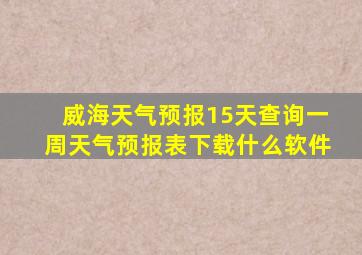 威海天气预报15天查询一周天气预报表下载什么软件