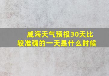 威海天气预报30天比较准确的一天是什么时候