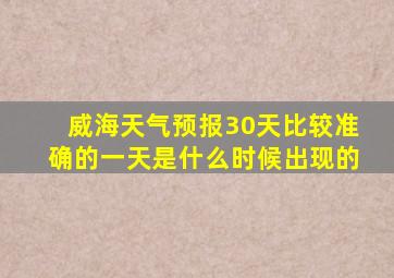 威海天气预报30天比较准确的一天是什么时候出现的