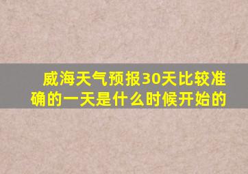 威海天气预报30天比较准确的一天是什么时候开始的