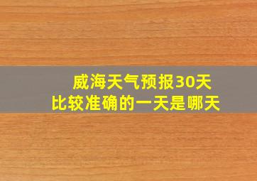 威海天气预报30天比较准确的一天是哪天