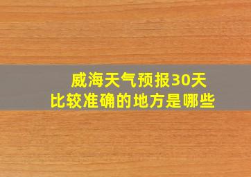 威海天气预报30天比较准确的地方是哪些