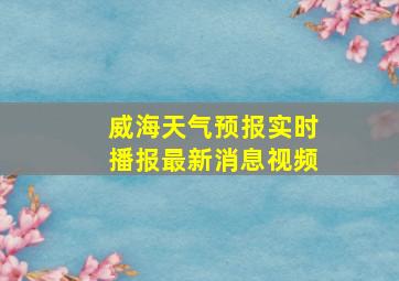 威海天气预报实时播报最新消息视频