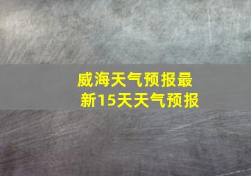 威海天气预报最新15天天气预报