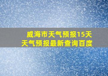 威海市天气预报15天天气预报最新查询百度