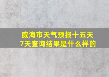 威海市天气预报十五天7天查询结果是什么样的