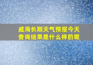 威海长期天气预报今天查询结果是什么样的呢