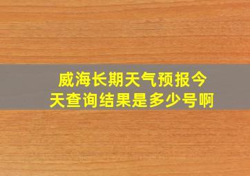 威海长期天气预报今天查询结果是多少号啊