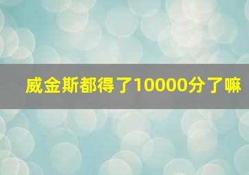 威金斯都得了10000分了嘛