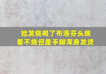 娃发烧喝了布洛芬头摸着不烧但是手脚浑身发烫