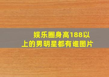 娱乐圈身高188以上的男明星都有谁图片