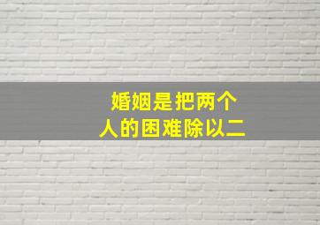 婚姻是把两个人的困难除以二