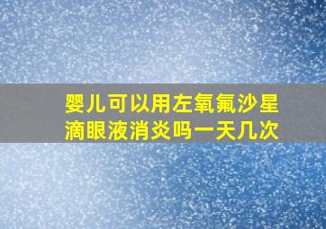 婴儿可以用左氧氟沙星滴眼液消炎吗一天几次