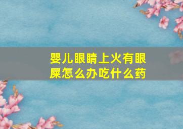 婴儿眼睛上火有眼屎怎么办吃什么药