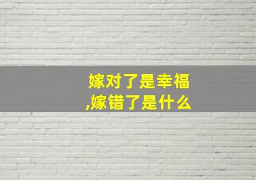 嫁对了是幸福,嫁错了是什么