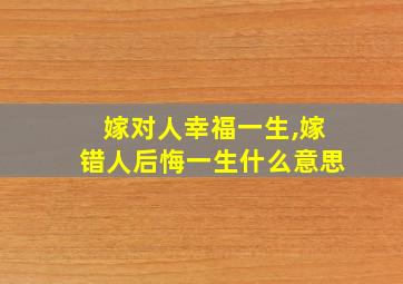 嫁对人幸福一生,嫁错人后悔一生什么意思