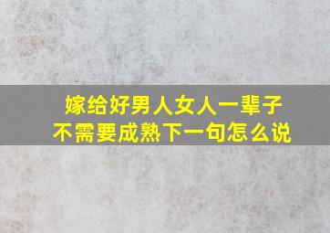 嫁给好男人女人一辈子不需要成熟下一句怎么说