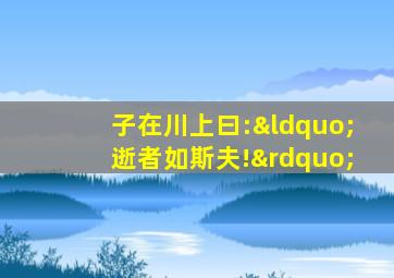 子在川上曰:“逝者如斯夫!”