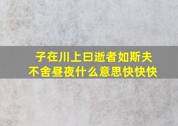 子在川上曰逝者如斯夫不舍昼夜什么意思快快快