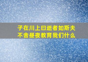 子在川上曰逝者如斯夫不舍昼夜教育我们什么