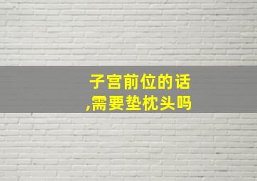 子宫前位的话,需要垫枕头吗