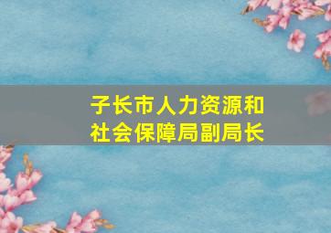 子长市人力资源和社会保障局副局长