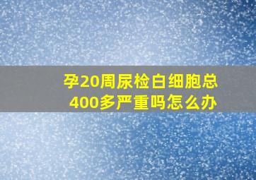 孕20周尿检白细胞总400多严重吗怎么办