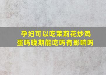 孕妇可以吃茉莉花炒鸡蛋吗晚期能吃吗有影响吗