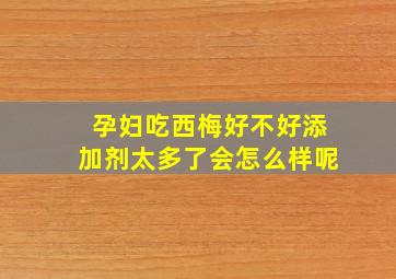 孕妇吃西梅好不好添加剂太多了会怎么样呢