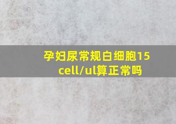 孕妇尿常规白细胞15cell/ul算正常吗