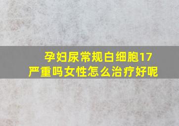 孕妇尿常规白细胞17严重吗女性怎么治疗好呢